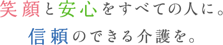 笑顔と安心をすべての人に。信頼のできる介護を。